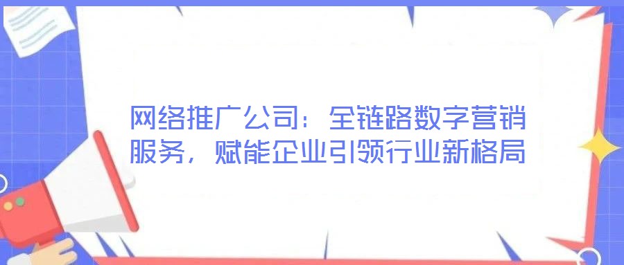 網(wǎng)絡(luò)推廣公司：全鏈路數(shù)字營(yíng)銷服務(wù)，賦能企業(yè)引領(lǐng)行業(yè)新格局