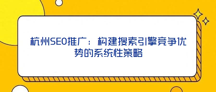 杭州SEO推廣：構建搜索引擎競爭優(yōu)勢的系統(tǒng)性策略