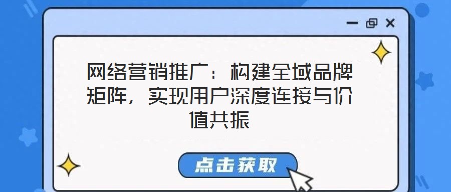 網(wǎng)絡(luò)營(yíng)銷推廣：構(gòu)建全域品牌矩陣，實(shí)現(xiàn)用戶深度連接與價(jià)值共振