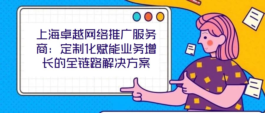上海卓越網(wǎng)絡(luò)推廣服務(wù)商：定制化賦能業(yè)務(wù)增長的全鏈路解決方案