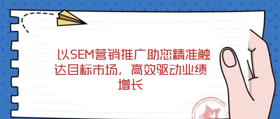  以SEM營銷推廣助您精準(zhǔn)觸達(dá)目標(biāo)市場，高效驅(qū)動(dòng)業(yè)績增長