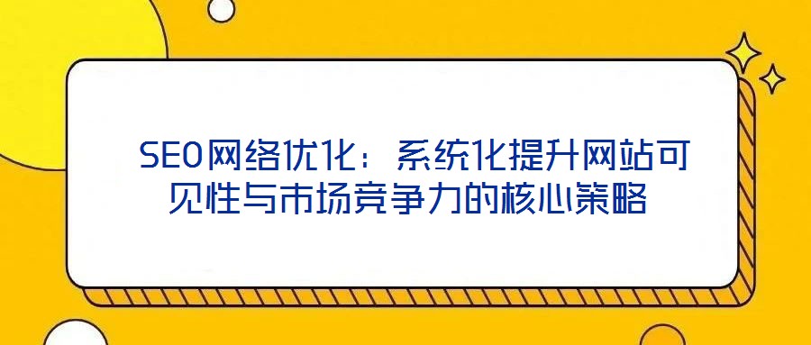  SEO網(wǎng)絡(luò)優(yōu)化：系統(tǒng)化提升網(wǎng)站可見性與市場競爭力的核心策略