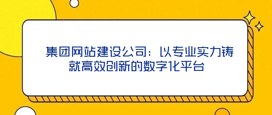  集團(tuán)網(wǎng)站建設(shè)公司：以專業(yè)實(shí)力鑄就高效創(chuàng)新的數(shù)字化平臺(tái)