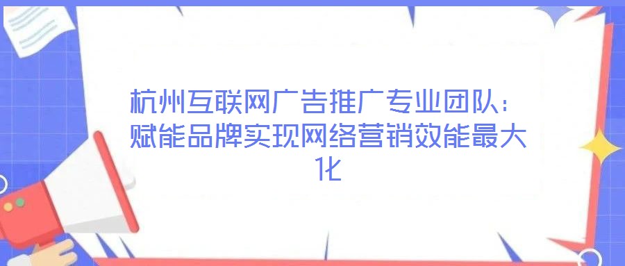 杭州互聯(lián)網(wǎng)廣告推廣專業(yè)團(tuán)隊：賦能品牌實現(xiàn)網(wǎng)絡(luò)營銷效能最大化