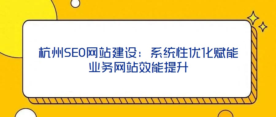 杭州SEO網(wǎng)站建設(shè)：系統(tǒng)性優(yōu)化賦能業(yè)務(wù)網(wǎng)站效能提升