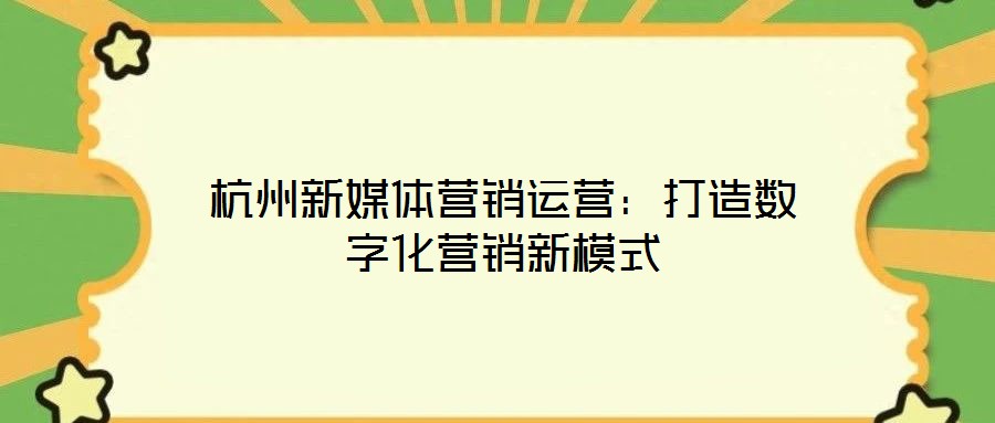 杭州新媒體營銷運(yùn)營：打造數(shù)字化營銷新模式