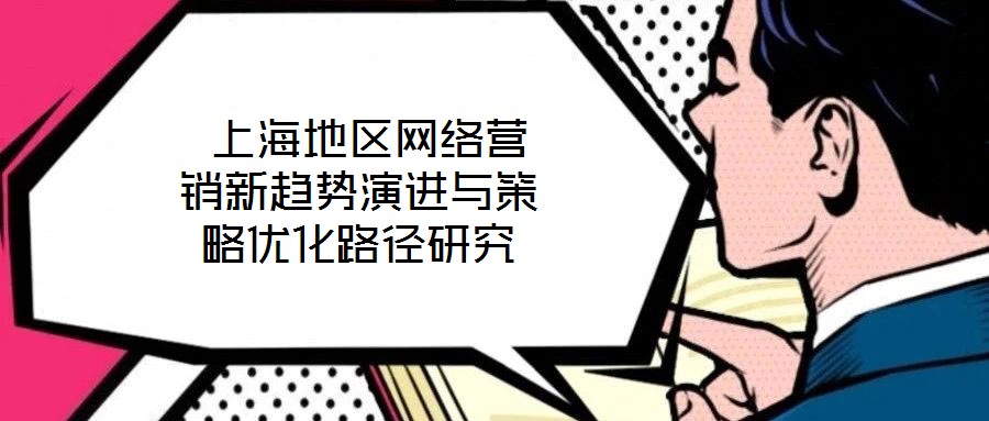  上海地區(qū)網(wǎng)絡營銷新趨勢演進與策略優(yōu)化路徑研究