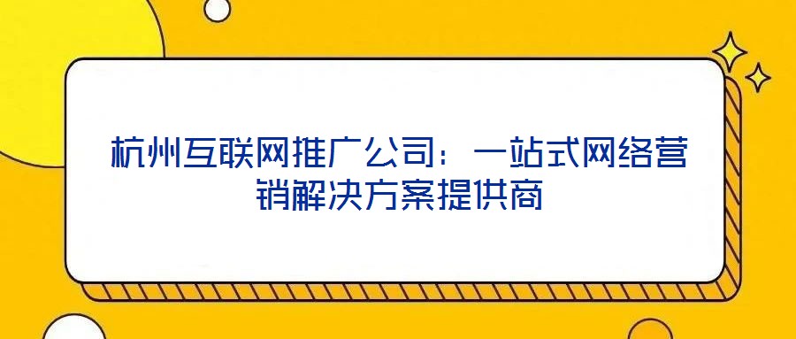 杭州互聯(lián)網(wǎng)推廣公司：一站式網(wǎng)絡營銷解決方案提供商