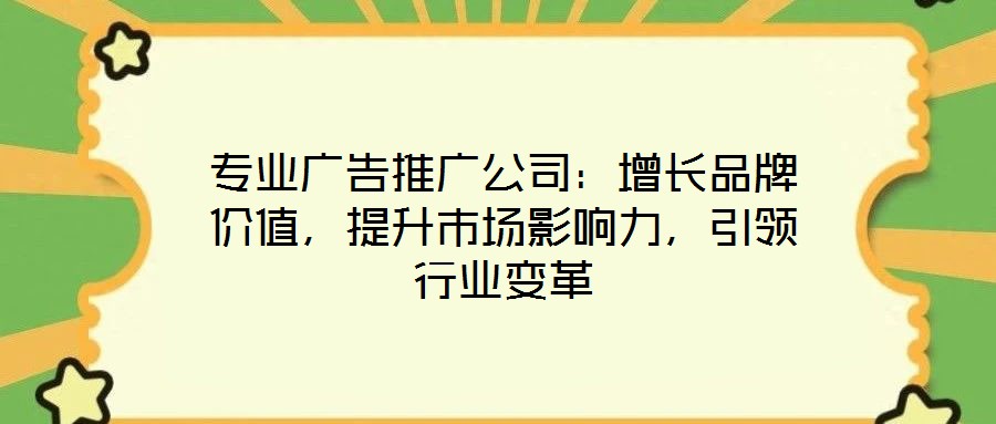 專業(yè)廣告推廣公司：增長品牌價值，提升市場影響力，引領(lǐng)行業(yè)變革