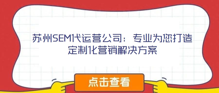 蘇州SEM代運(yùn)營公司：專業(yè)為您打造定制化營銷解決方案