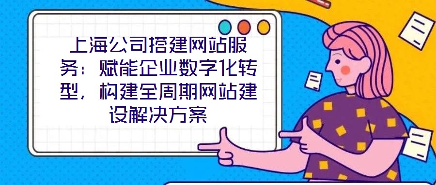 上海公司搭建網(wǎng)站服務(wù)：賦能企業(yè)數(shù)字化轉(zhuǎn)型，構(gòu)建全周期網(wǎng)站建設(shè)解決方案