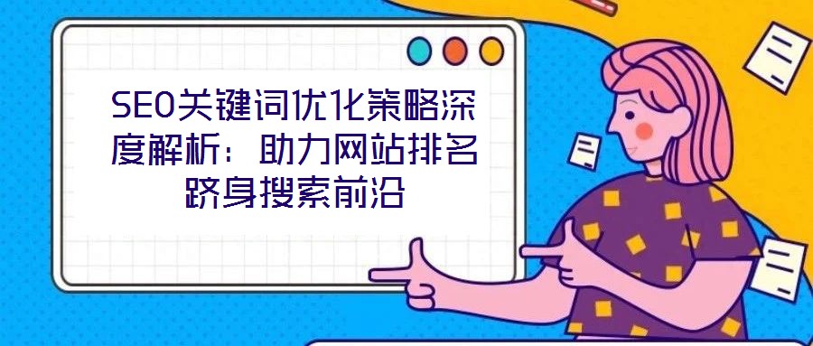 SEO關(guān)鍵詞優(yōu)化策略深度解析：助力網(wǎng)站排名躋身搜索前沿