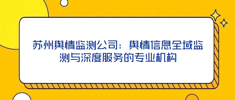蘇州輿情監(jiān)測(cè)公司：輿情信息全域監(jiān)測(cè)與深度服務(wù)的專業(yè)機(jī)構(gòu)