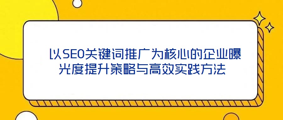  以SEO關(guān)鍵詞推廣為核心的企業(yè)曝光度提升策略與高效實踐方法