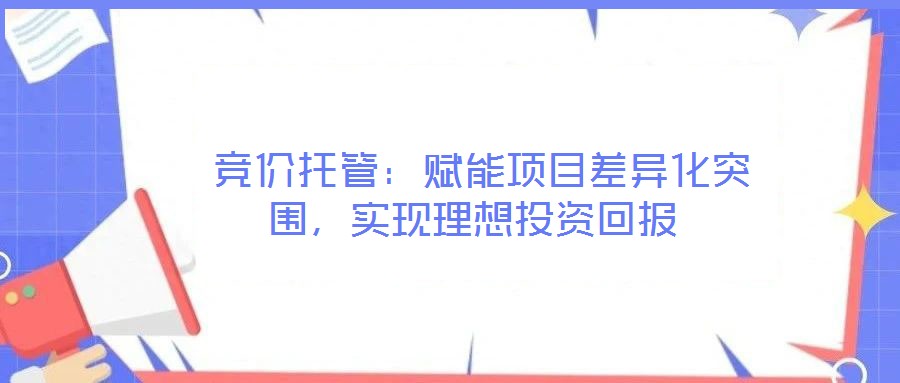  競(jìng)價(jià)托管：賦能項(xiàng)目差異化突圍，實(shí)現(xiàn)理想投資回報(bào)