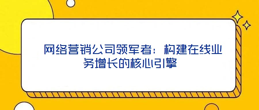  網(wǎng)絡(luò)營(yíng)銷公司領(lǐng)軍者：構(gòu)建在線業(yè)務(wù)增長(zhǎng)的核心引擎