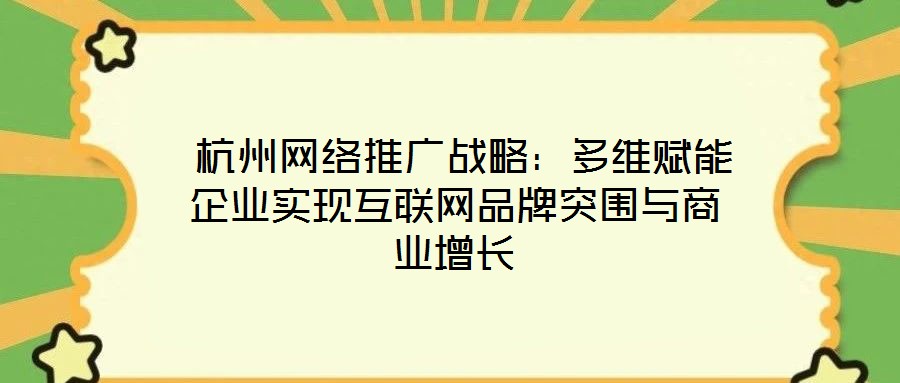  杭州網(wǎng)絡(luò)推廣戰(zhàn)略：多維賦能企業(yè)實現(xiàn)互聯(lián)網(wǎng)品牌突圍與商業(yè)增長