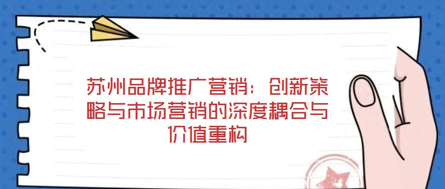 蘇州品牌推廣營(yíng)銷(xiāo)：創(chuàng)新策略與市場(chǎng)營(yíng)銷(xiāo)的深度耦合與價(jià)值重構(gòu)