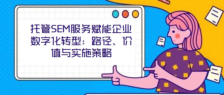 托管SEM服務賦能企業(yè)數(shù)字化轉型：路徑、價值與實施策略