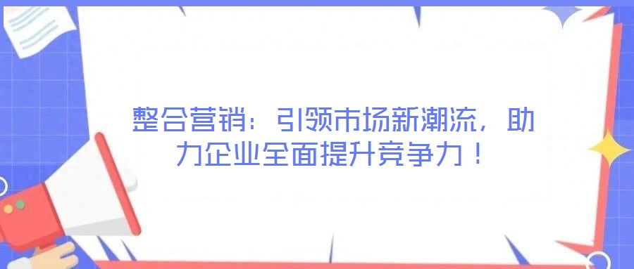 整合營(yíng)銷：引領(lǐng)市場(chǎng)新潮流，助力企業(yè)全面提升競(jìng)爭(zhēng)力！