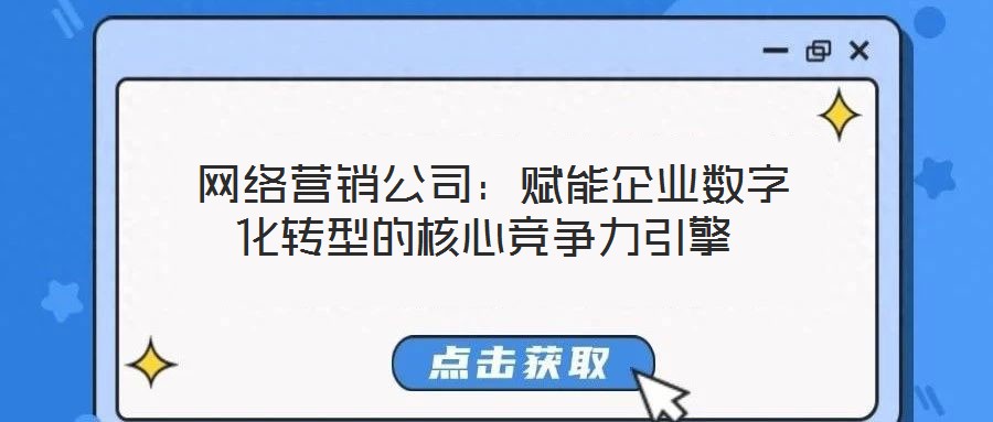  網(wǎng)絡(luò)營(yíng)銷公司：賦能企業(yè)數(shù)字化轉(zhuǎn)型的核心競(jìng)爭(zhēng)力引擎