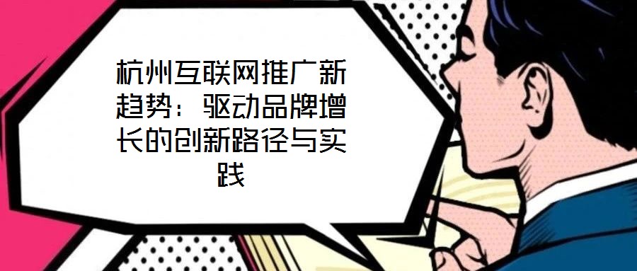 杭州互聯(lián)網(wǎng)推廣新趨勢(shì)：驅(qū)動(dòng)品牌增長(zhǎng)的創(chuàng)新路徑與實(shí)踐