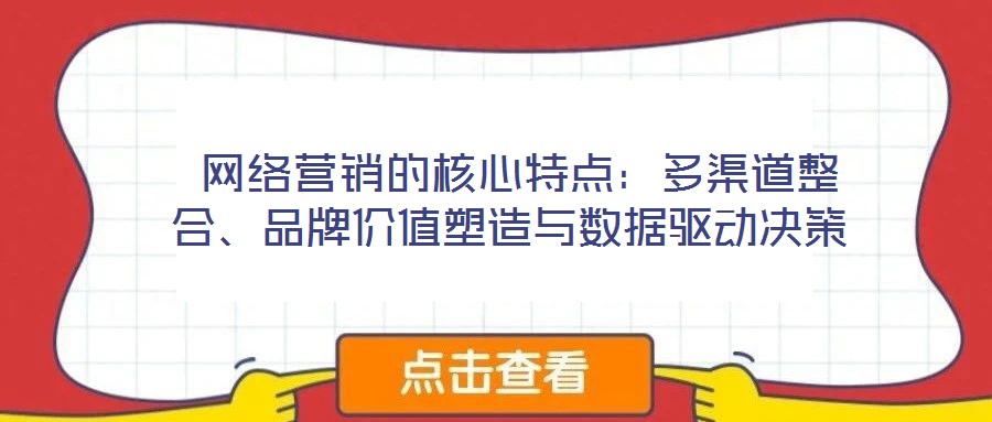  網(wǎng)絡(luò)營(yíng)銷(xiāo)的核心特點(diǎn)：多渠道整合、品牌價(jià)值塑造與數(shù)據(jù)驅(qū)動(dòng)決策