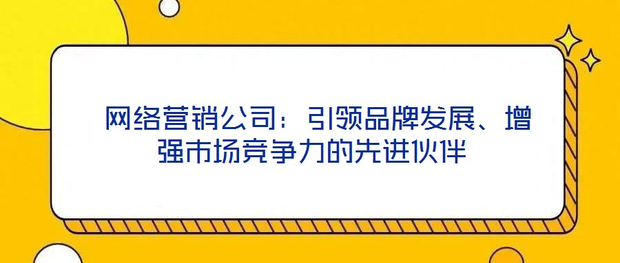  網(wǎng)絡(luò)營銷公司：引領(lǐng)品牌發(fā)展、增強(qiáng)市場競爭力的先進(jìn)伙伴