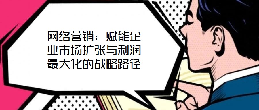 網(wǎng)絡(luò)營銷：賦能企業(yè)市場擴張與利潤最大化的戰(zhàn)略路徑