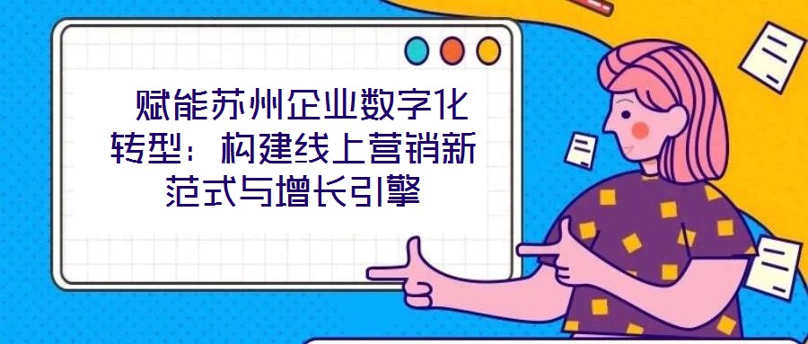  賦能蘇州企業(yè)數(shù)字化轉(zhuǎn)型：構(gòu)建線上營(yíng)銷新范式與增長(zhǎng)引擎