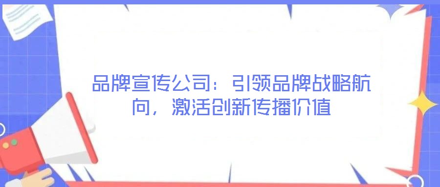 品牌宣傳公司：引領(lǐng)品牌戰(zhàn)略航向，激活創(chuàng)新傳播價值
