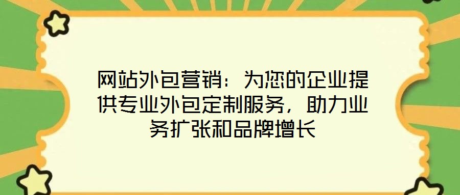 網(wǎng)站外包營銷：為您的企業(yè)提供專業(yè)外包定制服務(wù)，助力業(yè)務(wù)擴張和品牌增長