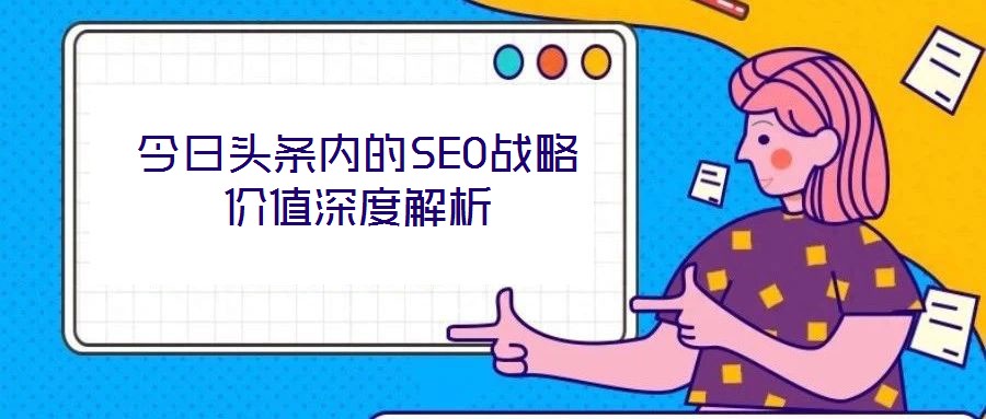 今日頭條內(nèi)的SEO戰(zhàn)略價值深度解析