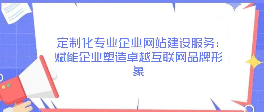  定制化專業(yè)企業(yè)網(wǎng)站建設(shè)服務：賦能企業(yè)塑造卓越互聯(lián)網(wǎng)品牌形象