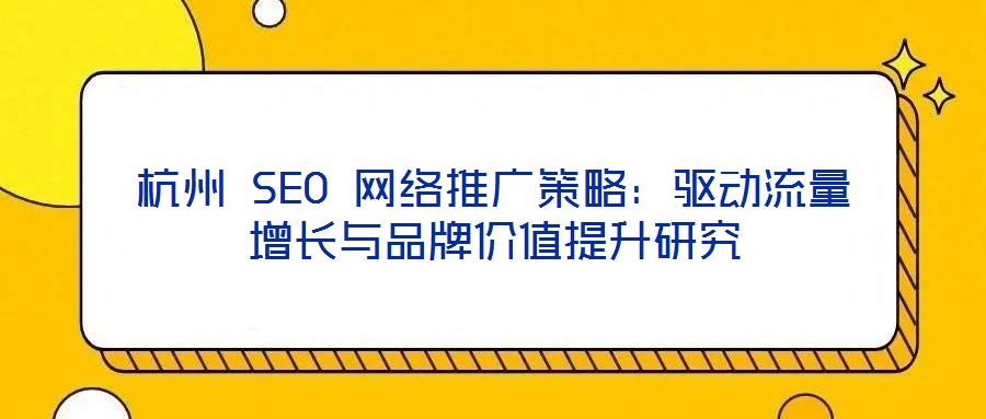 杭州 SEO 網(wǎng)絡推廣策略：驅(qū)動流量增長與品牌價值提升研究