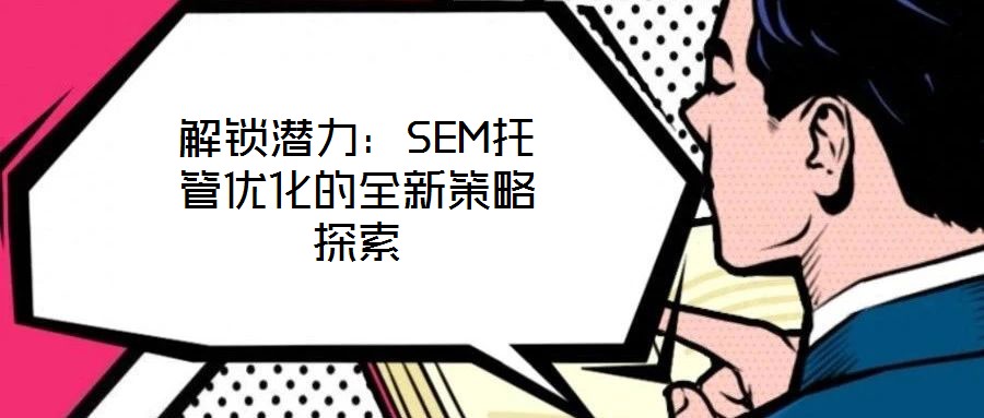 解鎖潛力：SEM托管優(yōu)化的全新策略探索