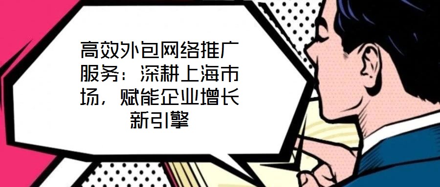 高效外包網(wǎng)絡(luò)推廣服務(wù)：深耕上海市場，賦能企業(yè)增長新引擎
