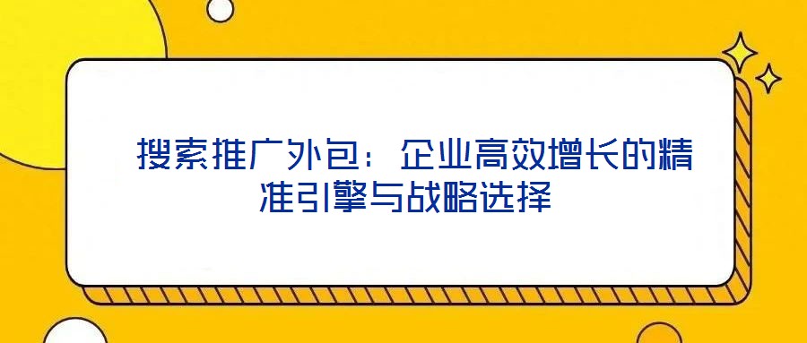  搜索推廣外包：企業(yè)高效增長的精準(zhǔn)引擎與戰(zhàn)略選擇