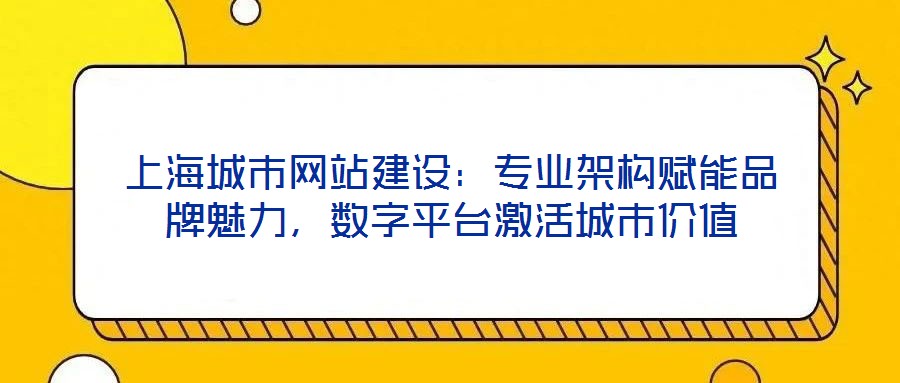 上海城市網(wǎng)站建設(shè)：專業(yè)架構(gòu)賦能品牌魅力，數(shù)字平臺激活城市價(jià)值