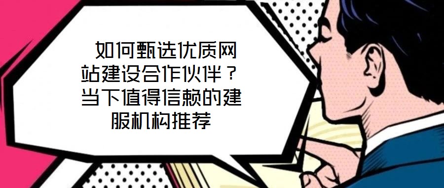  如何甄選優(yōu)質(zhì)網(wǎng)站建設合作伙伴？當下值得信賴的建服機構(gòu)推薦