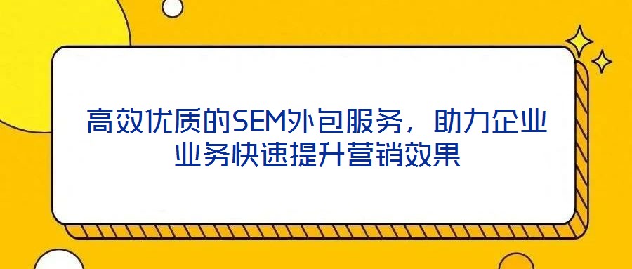 高效優(yōu)質(zhì)的SEM外包服務(wù)，助力企業(yè)業(yè)務(wù)快速提升營銷效果