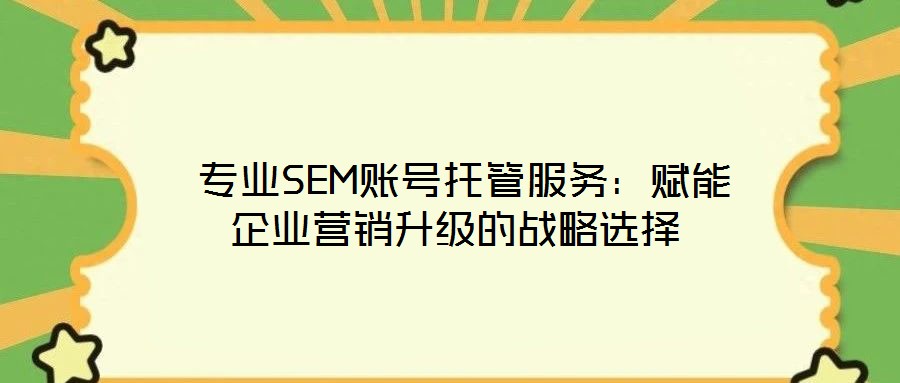  專業(yè)SEM賬號托管服務(wù)：賦能企業(yè)營銷升級的戰(zhàn)略選擇