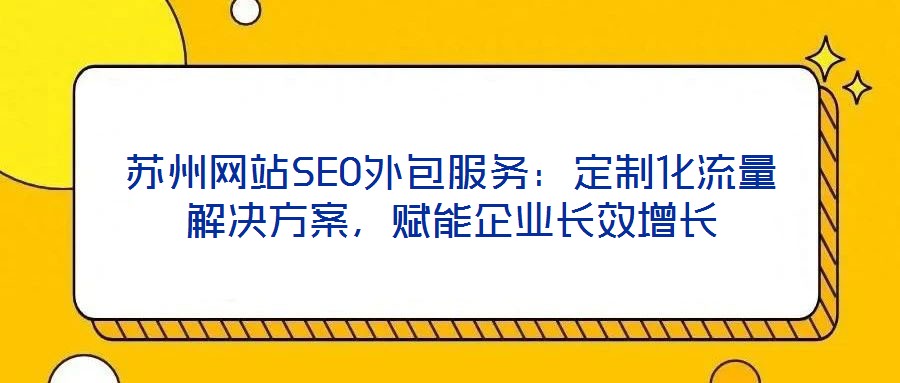 蘇州網(wǎng)站SEO外包服務(wù)：定制化流量解決方案，賦能企業(yè)長(zhǎng)效增長(zhǎng)