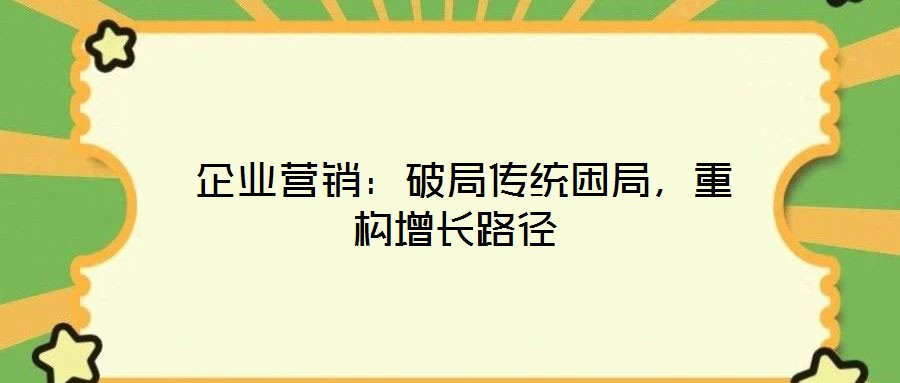  企業(yè)營銷：破局傳統(tǒng)困局，重構(gòu)增長路徑
