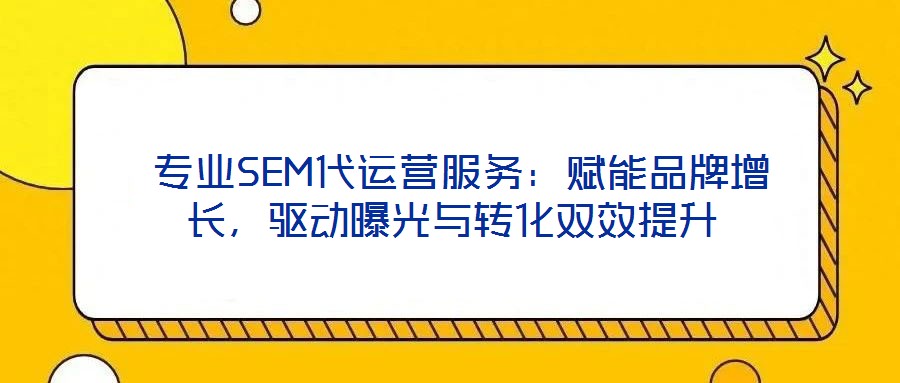  專業(yè)SEM代運營服務：賦能品牌增長，驅(qū)動曝光與轉(zhuǎn)化雙效提升