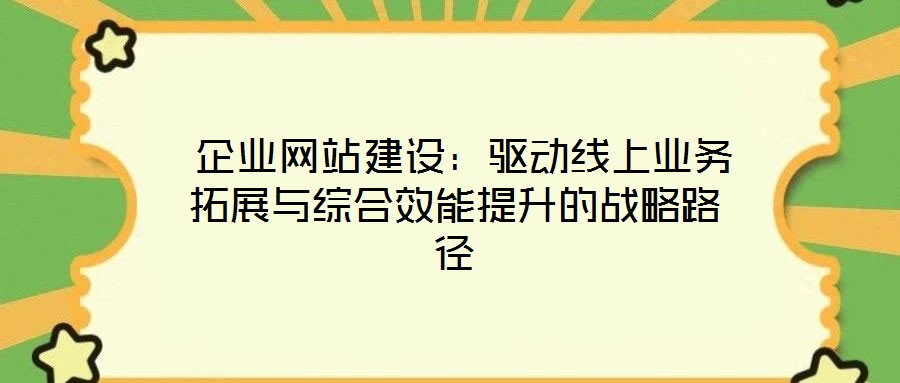  企業(yè)網(wǎng)站建設(shè)：驅(qū)動(dòng)線上業(yè)務(wù)拓展與綜合效能提升的戰(zhàn)略路徑