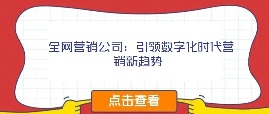  全網(wǎng)營銷公司：引領(lǐng)數(shù)字化時(shí)代營銷新趨勢
