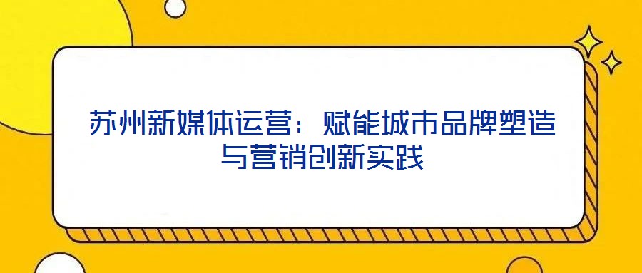蘇州新媒體運(yùn)營：賦能城市品牌塑造與營銷創(chuàng)新實(shí)踐