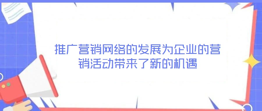 推廣營銷網(wǎng)絡(luò)的發(fā)展為企業(yè)的營銷活動(dòng)帶來了新的機(jī)遇