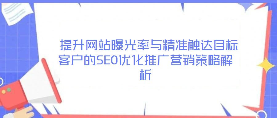  提升網(wǎng)站曝光率與精準觸達目標客戶的SEO優(yōu)化推廣營銷策略解析